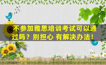 不参加雅思培训考试可以通过吗？别担心 有解决办法！